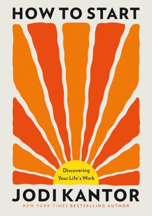 How to Start: Discovering Your Life's Work by Jodi Kantor